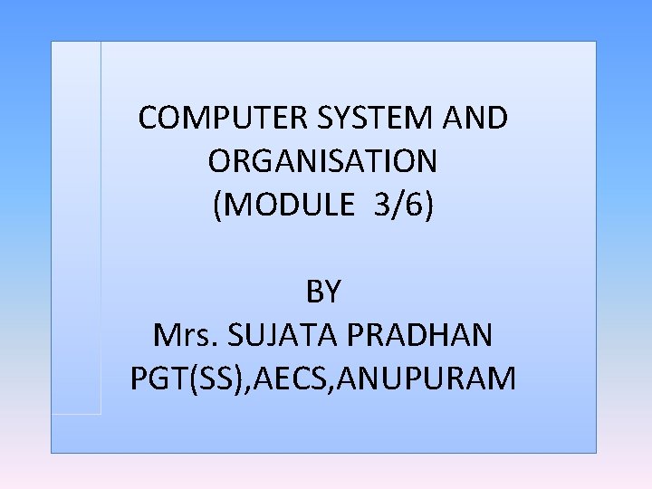 COMPUTER SYSTEM AND ORGANISATION (MODULE 3/6) BY Mrs. SUJATA PRADHAN PGT(SS), AECS, ANUPURAM 