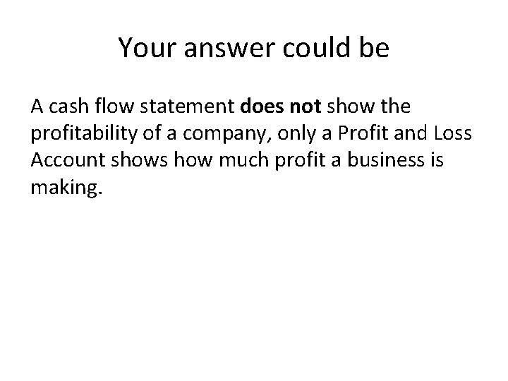 Your answer could be A cash flow statement does not show the profitability of