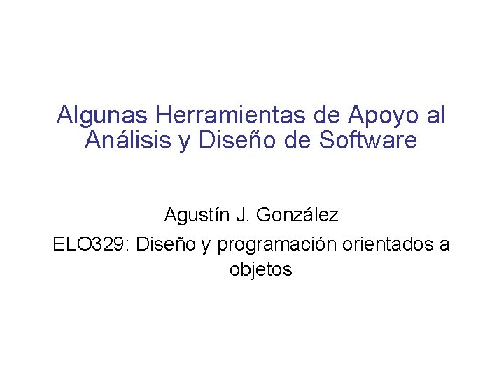 Algunas Herramientas de Apoyo al Análisis y Diseño de Software Agustín J. González ELO