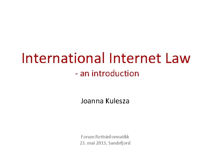 International Internet Law - an introduction Joanna Kulesza Forum Rettsinformatikk 23. mai 2013, Sandefjord International Internet Law - an introduction Joanna Kulesza Forum Rettsinformatikk 23. mai 2013, Sandefjord
