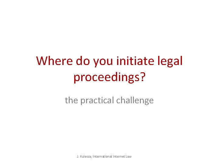 Where do you initiate legal proceedings? the practical challenge J. Kulesza, International Internet Law Where do you initiate legal proceedings? the practical challenge J. Kulesza, International Internet Law