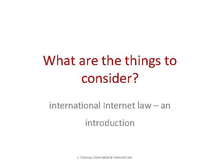 What are things to consider? international Internet law – an introduction J. Kulesza, International What are things to consider? international Internet law – an introduction J. Kulesza, International