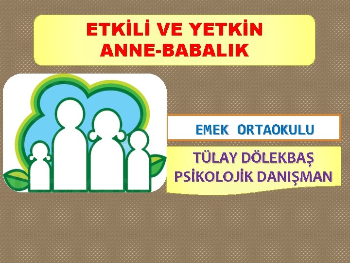 ETKİLİ VE YETKİN ANNE-BABALIK EMEK ORTAOKULU TÜLAY DÖLEKBAŞ PSİKOLOJİK DANIŞMAN 