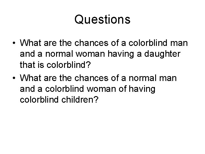 Questions • What are the chances of a colorblind man and a normal woman