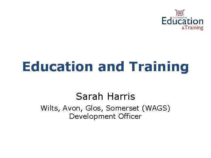 Education and Training Sarah Harris Wilts, Avon, Glos, Somerset (WAGS) Development Officer 