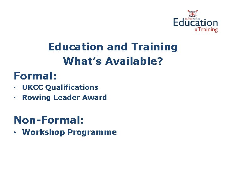 Education and Training What’s Available? Formal: • UKCC Qualifications • Rowing Leader Award Non-Formal: