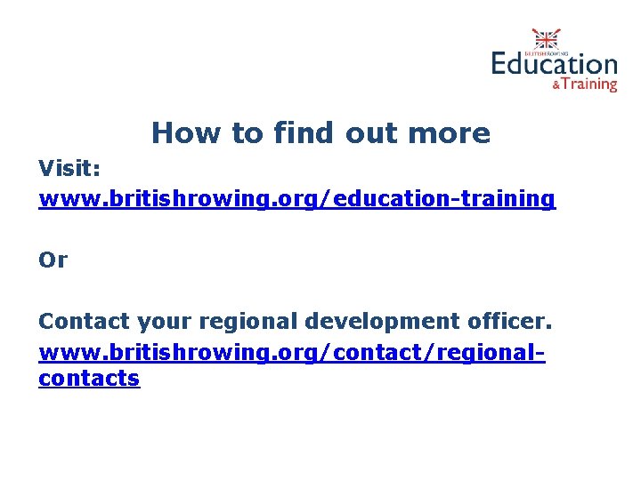 How to find out more Visit: www. britishrowing. org/education-training Or Contact your regional development