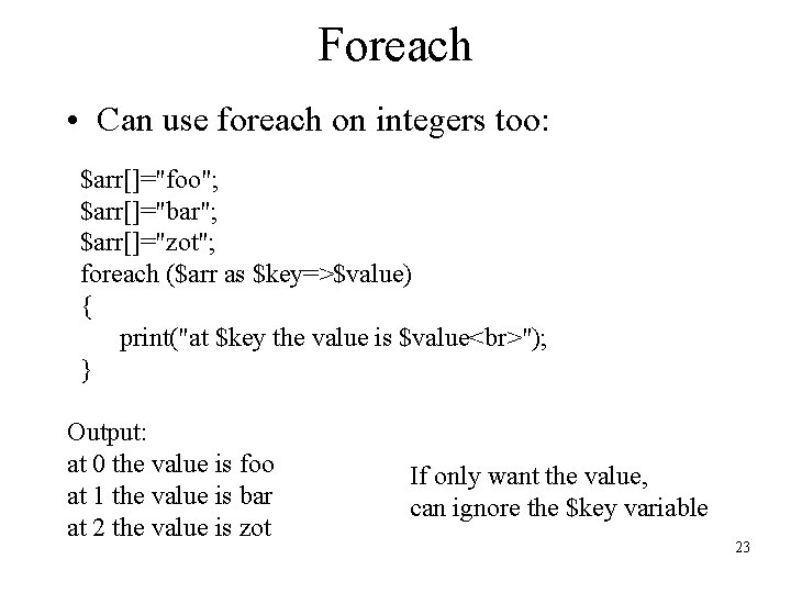 Foreach • Can use foreach on integers too: $arr[]="foo"; $arr[]="bar"; $arr[]="zot"; foreach ($arr as