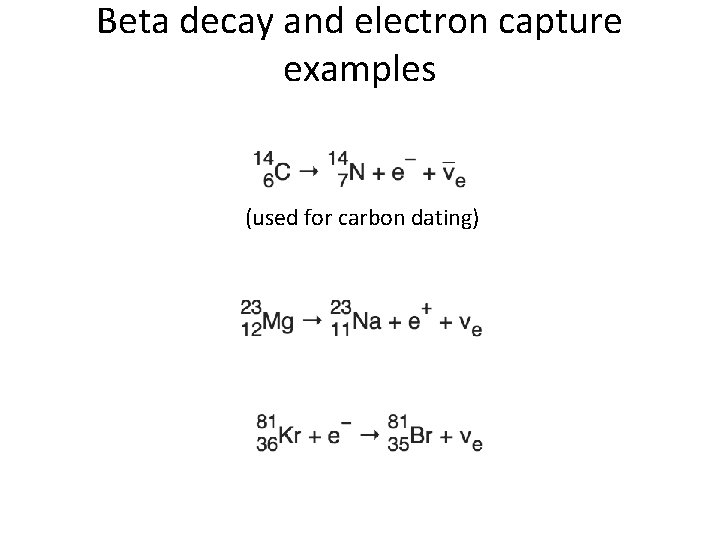 Beta decay and electron capture examples (used for carbon dating) 