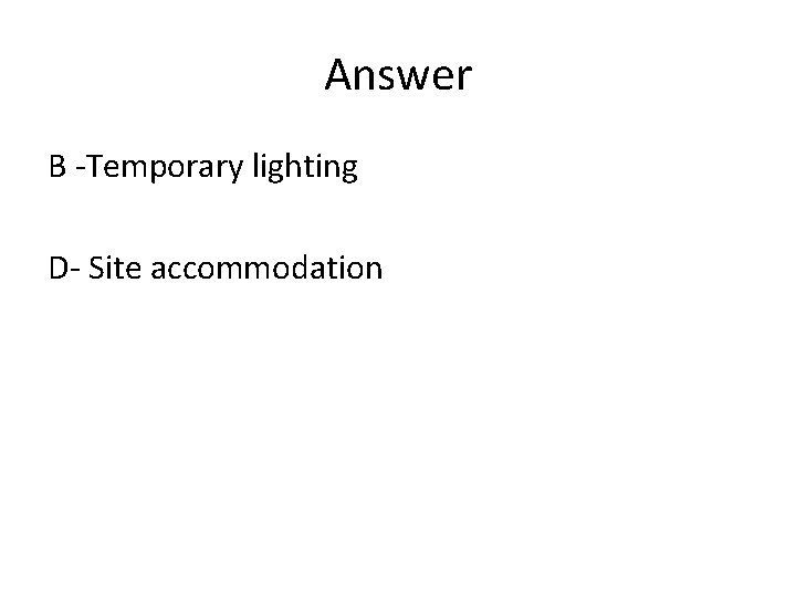 Answer B -Temporary lighting D- Site accommodation 