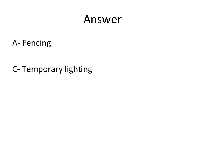 Answer A- Fencing C- Temporary lighting 