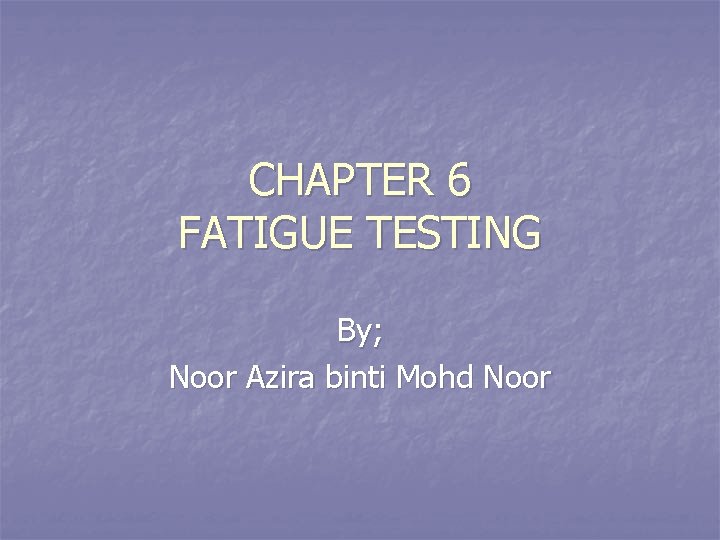 CHAPTER 6 FATIGUE TESTING By; Noor Azira binti Mohd Noor 