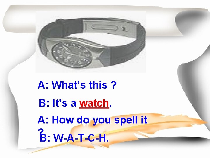 A: What’s this ? B: It’s a watch. A: How do you spell it