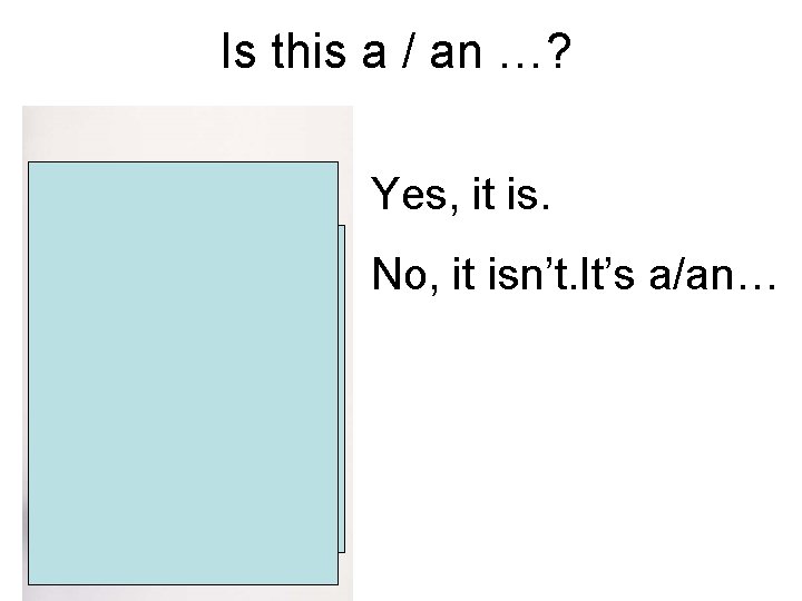 Is this a / an …? Yes, it is. No, it isn’t. It’s a/an…
