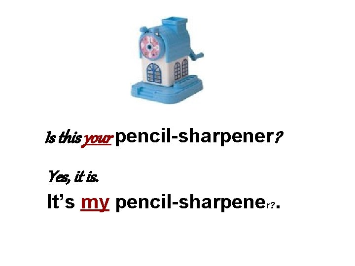 Is this your pencil-sharpener? Yes, it is. It’s my pencil-sharpener? . 
