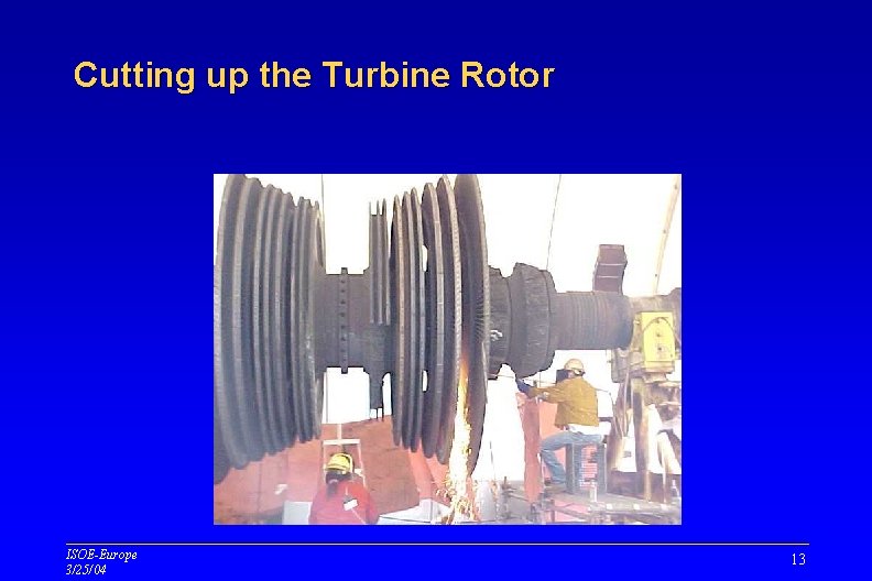 Cutting up the Turbine Rotor ISOE-Europe 3/25/04 13 Cutting up the Turbine Rotor ISOE-Europe 3/25/04 13