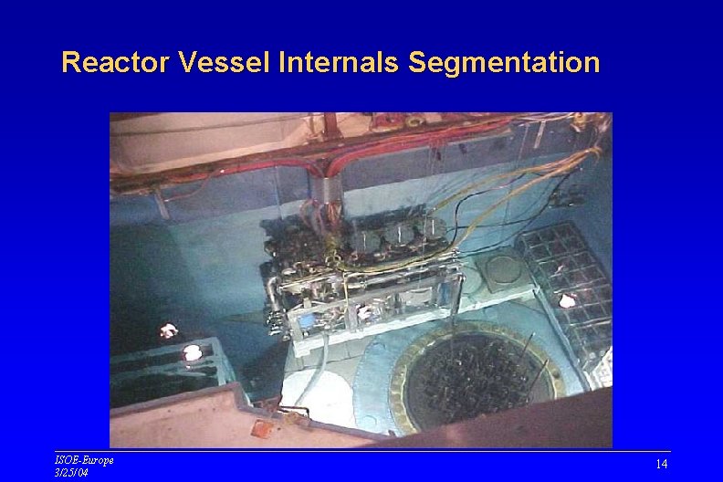 Reactor Vessel Internals Segmentation ISOE-Europe 3/25/04 14 Reactor Vessel Internals Segmentation ISOE-Europe 3/25/04 14