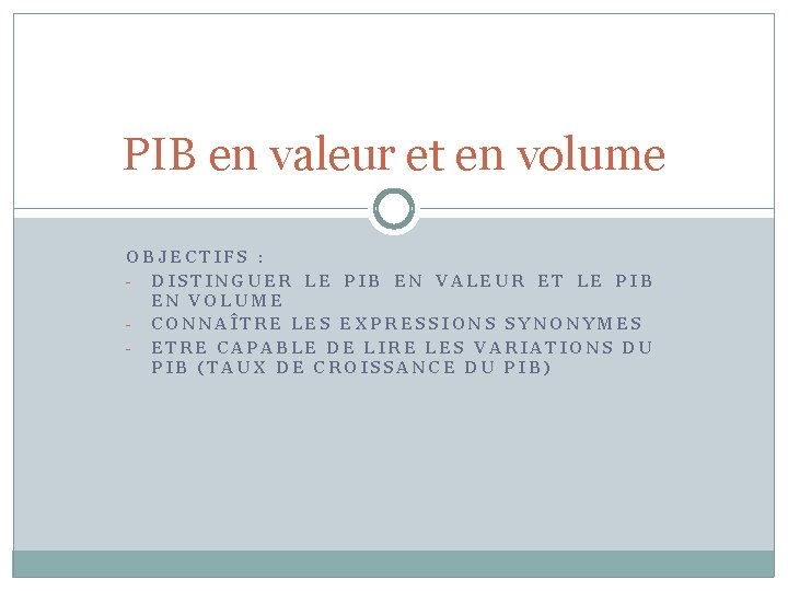 PIB en valeur et en volume OBJECTIFS : - DISTINGUER LE PIB EN VALEUR