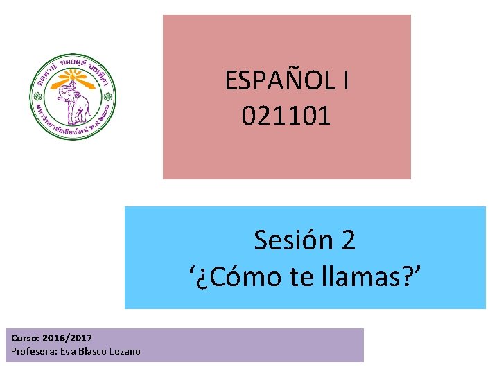ESPAÑOL I 021101 Sesión 2 ‘¿Cómo te llamas? ’ Curso: 2016/2017 Profesora: Eva Blasco ESPAÑOL I 021101 Sesión 2 ‘¿Cómo te llamas? ’ Curso: 2016/2017 Profesora: Eva Blasco