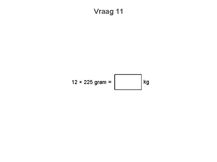 Vraag 11 12 × 225 gram = kg 