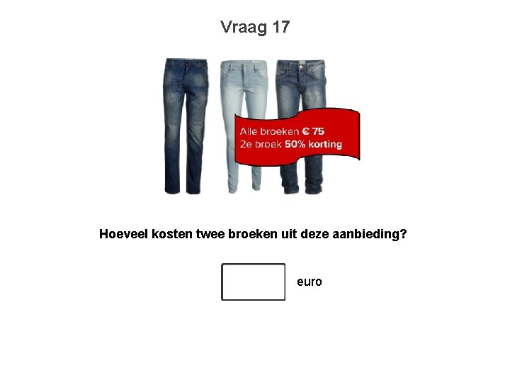 Vraag 17 Hoeveel kosten twee broeken uit deze aanbieding? euro 