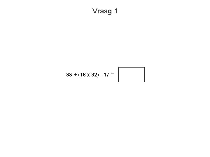 Vraag 1 33 + (18 x 32) - 17 = 