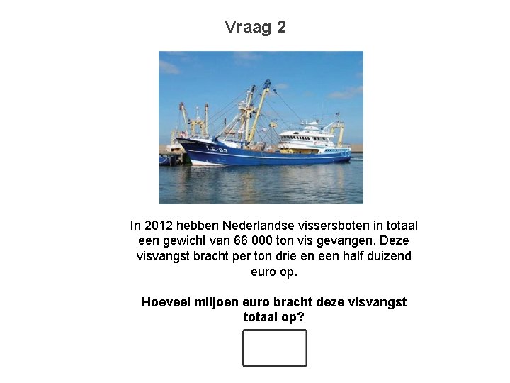 Vraag 2 In 2012 hebben Nederlandse vissersboten in totaal een gewicht van 66 000