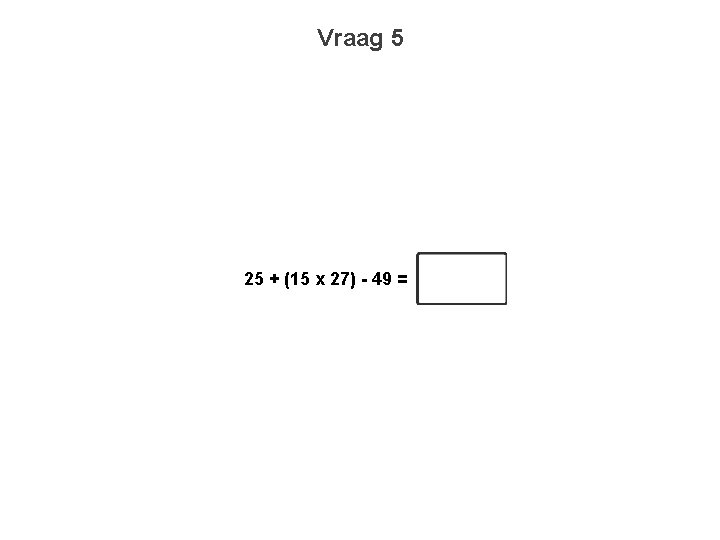 Vraag 5 25 + (15 x 27) - 49 = 