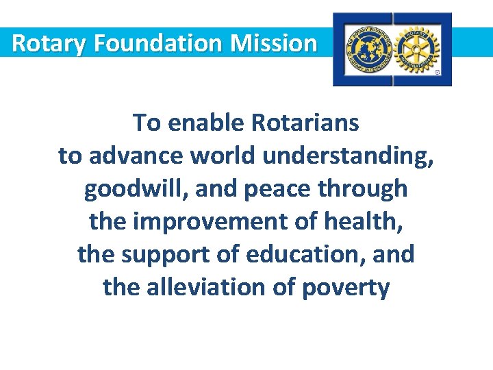 Rotary Foundation Mission To enable Rotarians to advance world understanding, goodwill, and peace through