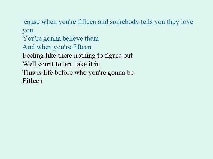 'cause when you're fifteen and somebody tells you they love you You're gonna believe 'cause when you're fifteen and somebody tells you they love you You're gonna believe