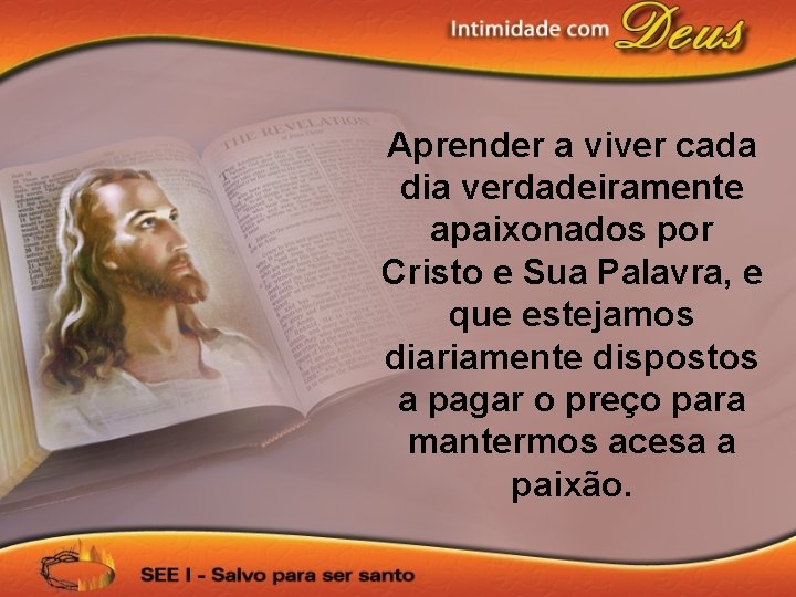 Aprender a viver cada dia verdadeiramente apaixonados por Cristo e Sua Palavra, e que