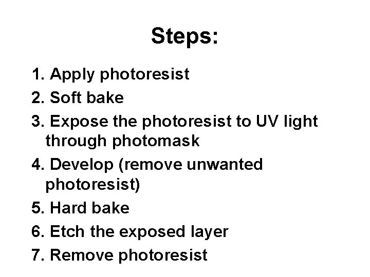 Steps: 1. Apply photoresist 2. Soft bake 3. Expose the photoresist to UV light