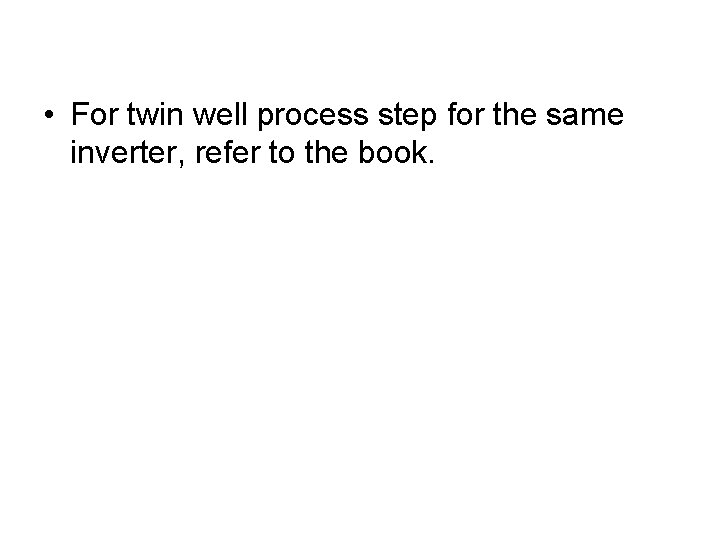  • For twin well process step for the same inverter, refer to the