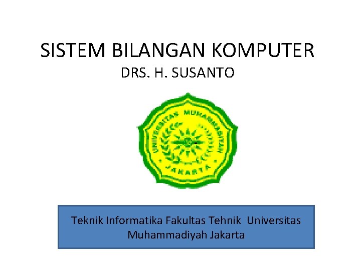 SISTEM BILANGAN KOMPUTER DRS. H. SUSANTO Teknik Informatika Fakultas Tehnik Universitas Muhammadiyah Jakarta 