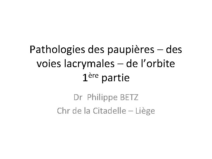 Pathologies des paupières – des voies lacrymales – de l’orbite 1ère partie Dr Philippe
