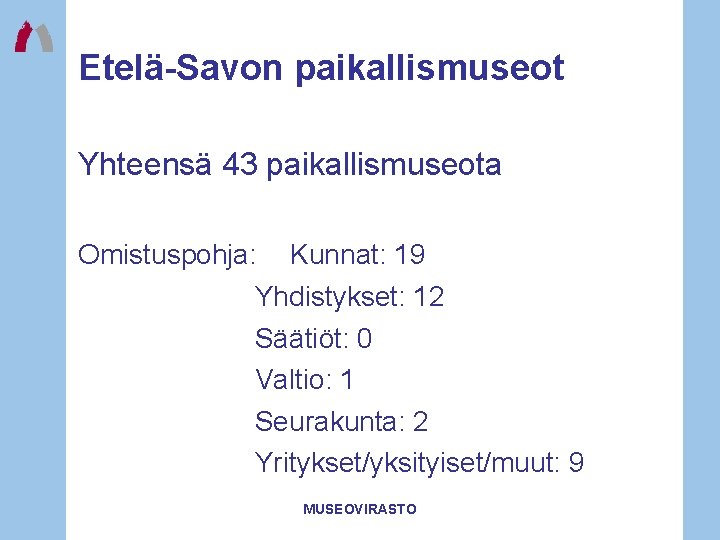 Etelä-Savon paikallismuseot Yhteensä 43 paikallismuseota Omistuspohja: Kunnat: 19 Yhdistykset: 12 Säätiöt: 0 Valtio: 1