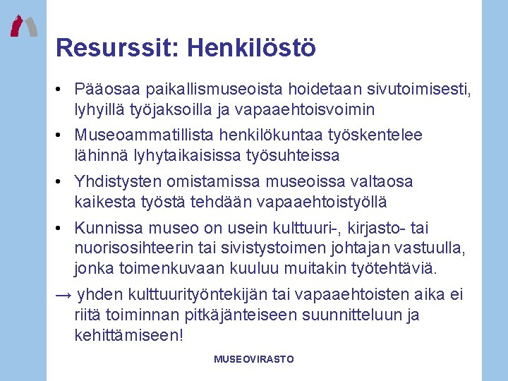 Resurssit: Henkilöstö • Pääosaa paikallismuseoista hoidetaan sivutoimisesti, lyhyillä työjaksoilla ja vapaaehtoisvoimin • Museoammatillista henkilökuntaa