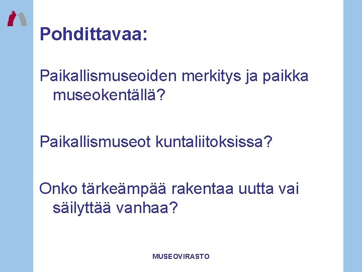 Pohdittavaa: Paikallismuseoiden merkitys ja paikka museokentällä? Paikallismuseot kuntaliitoksissa? Onko tärkeämpää rakentaa uutta vai säilyttää