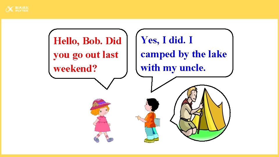 Hello, Bob. Did you go out last weekend? Yes, I did. I camped by