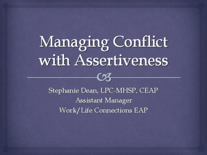 Managing Conflict with Assertiveness Stephanie Dean, LPC-MHSP, CEAP Assistant Manager Work/Life Connections EAP 