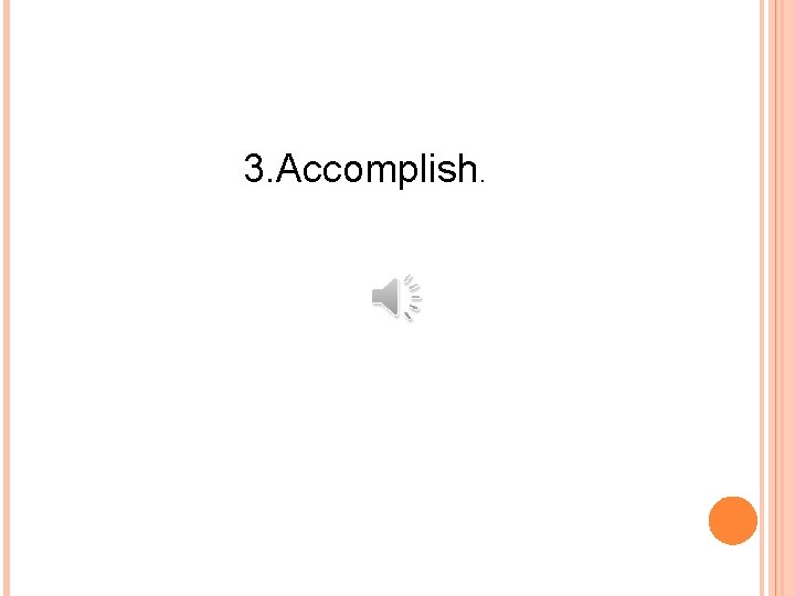 3. Accomplish. 