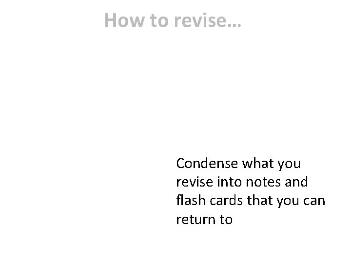 How to revise… Condense what you revise into notes and flash cards that you How to revise… Condense what you revise into notes and flash cards that you