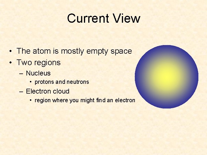 Current View • The atom is mostly empty space • Two regions – Nucleus