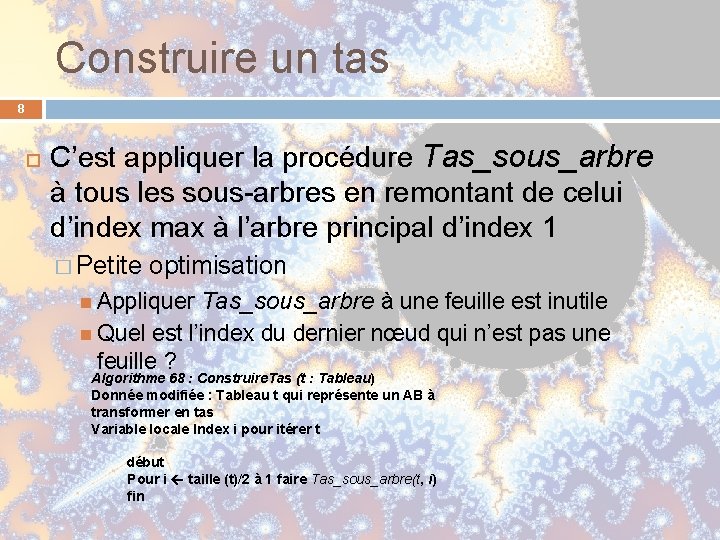 Construire un tas 8 C’est appliquer la procédure Tas_sous_arbre à tous les sous-arbres en Construire un tas 8 C’est appliquer la procédure Tas_sous_arbre à tous les sous-arbres en