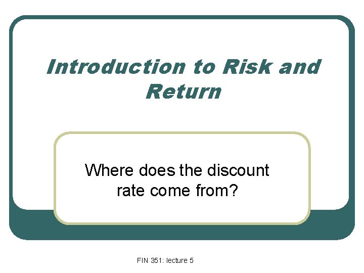 Introduction to Risk and Return Where does the discount rate come from? FIN 351: