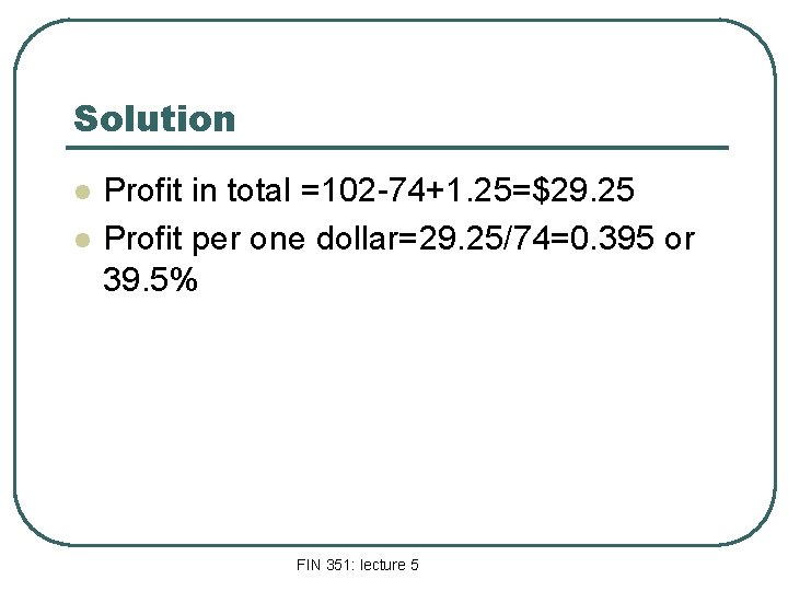 Solution l l Profit in total =102 -74+1. 25=$29. 25 Profit per one dollar=29.