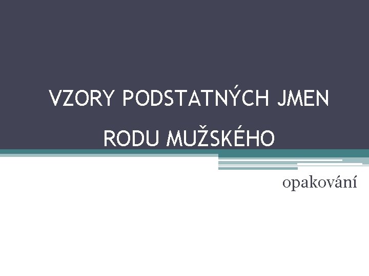 VZORY PODSTATNÝCH JMEN RODU MUŽSKÉHO opakování 