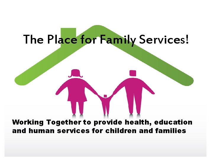 The Place for Family Services! Working Together to provide health, education and human services