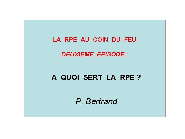 LA RPE AU COIN DU FEU DEUXIEME EPISODE : A QUOI SERT LA RPE LA RPE AU COIN DU FEU DEUXIEME EPISODE : A QUOI SERT LA RPE