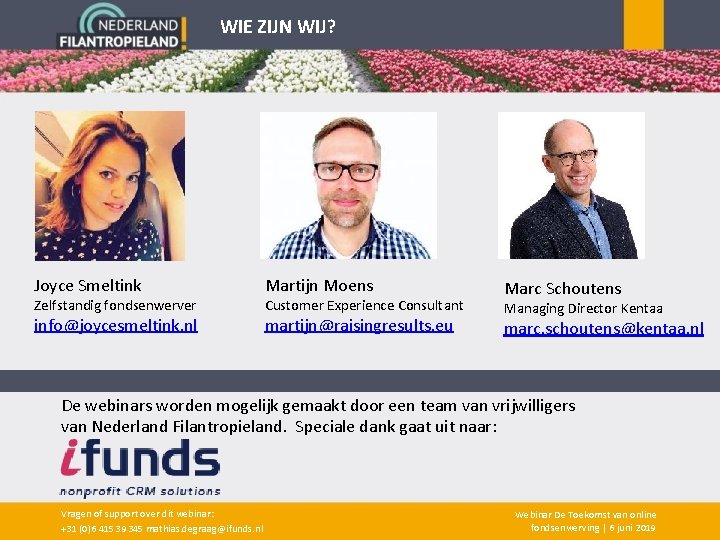 WIE ZIJN WIJ? Joyce Smeltink Zelfstandig fondsenwerver info@joycesmeltink. nl Martijn Moens Customer Experience Consultant